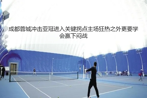 成都蓉城冲击亚冠进入关键拐点主场狂热之外更要学会赢下闷战